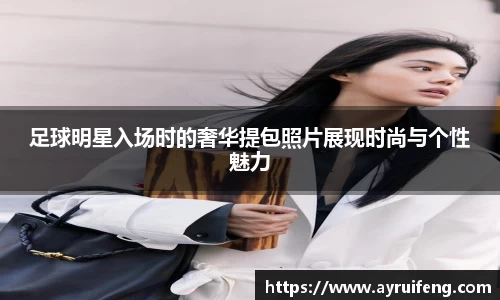 足球明星入场时的奢华提包照片展现时尚与个性魅力